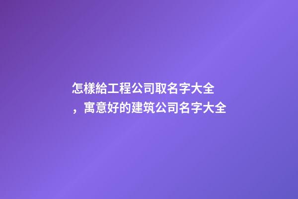 怎樣給工程公司取名字大全，寓意好的建筑公司名字大全-第1張-公司起名-玄機派